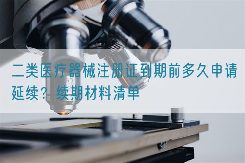 二類醫(yī)療器械注冊證到期前多久申請延續(xù)？續(xù)期材料清單(圖1)