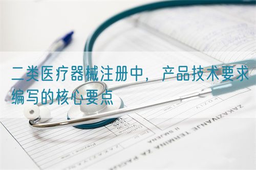二類醫(yī)療器械注冊中，產(chǎn)品技術要求編寫的核心要點(圖1)