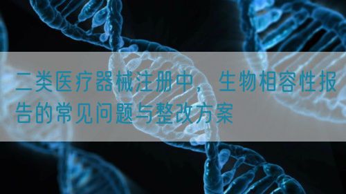 二類醫(yī)療器械注冊中，生物相容性報告的常見問題與整改方案(圖1)