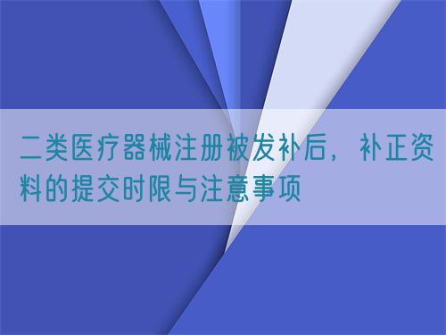 二類醫(yī)療器械注冊(cè)被發(fā)補(bǔ)后，補(bǔ)正資料的提交時(shí)限與注意事項(xiàng)(圖1)