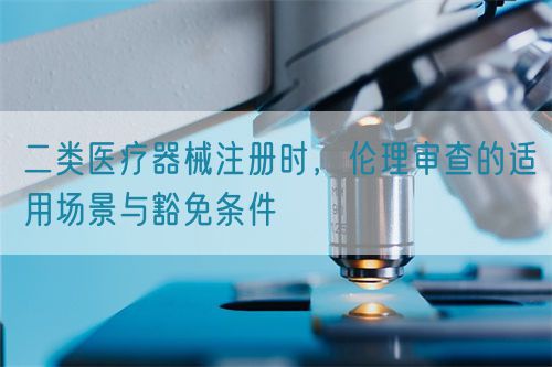 二類醫(yī)療器械注冊時，倫理審查的適用場景與豁免條件(圖1)