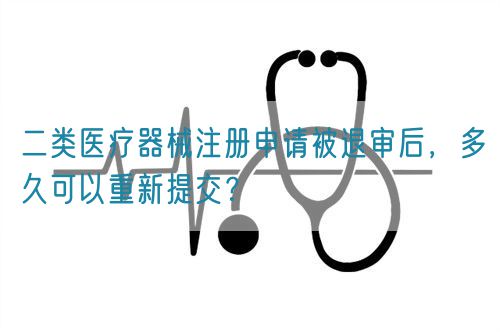 二類醫(yī)療器械注冊(cè)申請(qǐng)被退審后，多久可以重新提交？(圖1)