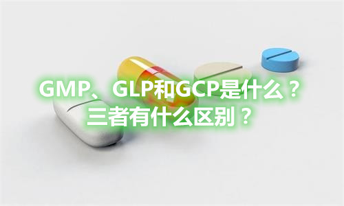 GMP、GLP和GCP是什么？有什么區(qū)別？